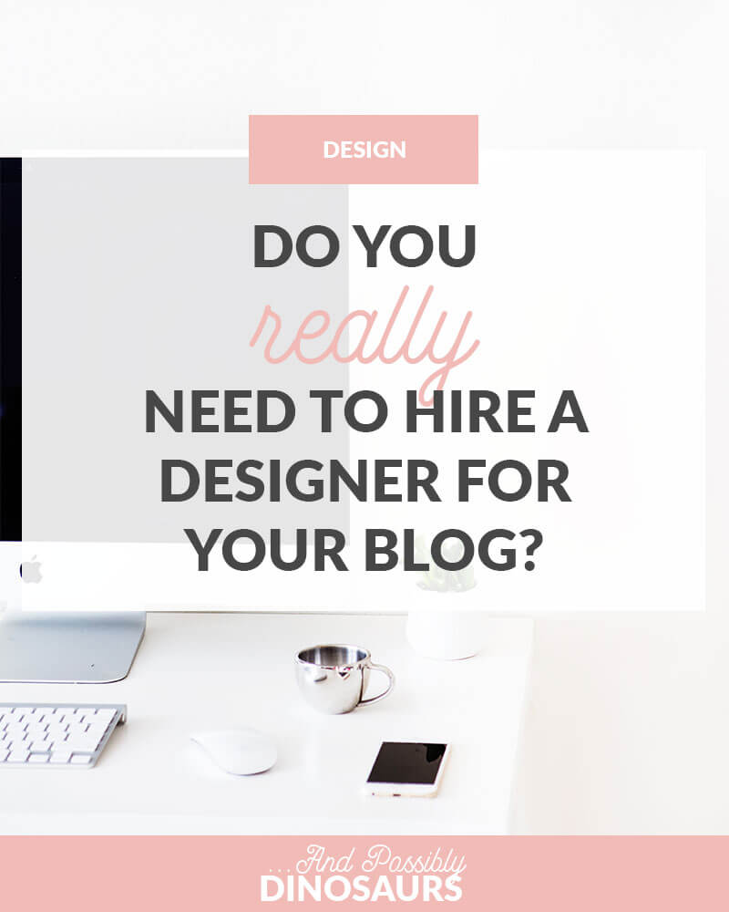 Do You REALLY Need to Hire a Designer for Your Blog? And Possibly