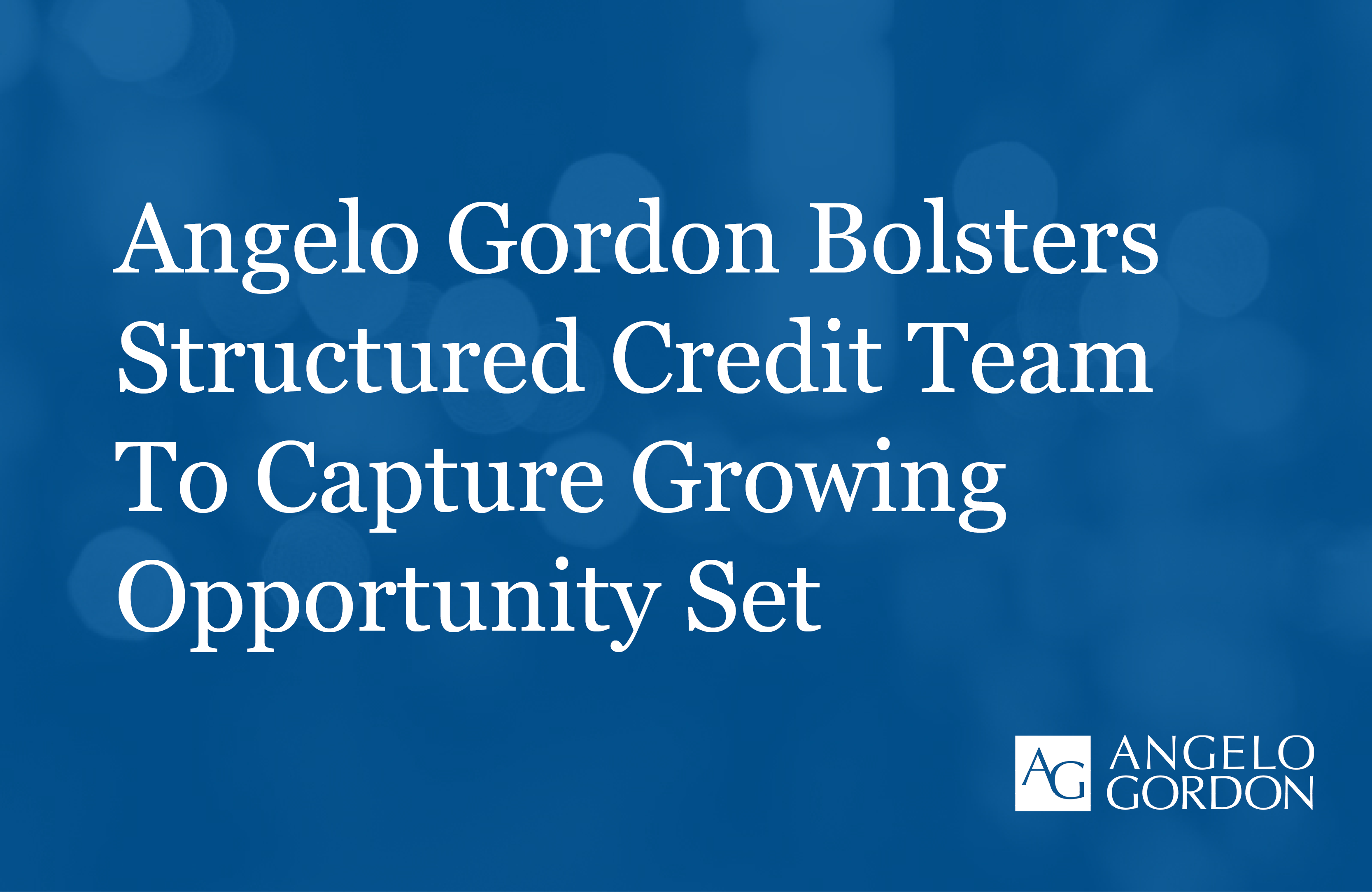 Angelo Gordon Bolsters Structured Credit Team to Capture Growing Opportunity Set Angelo Gordon