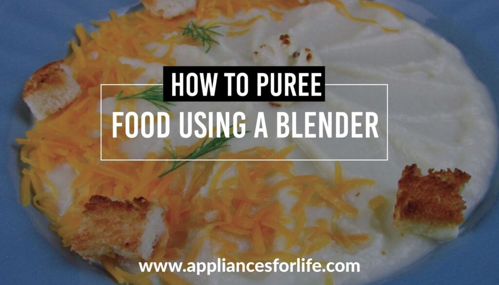 How to Puree Food Using a Blender Appliances For Life