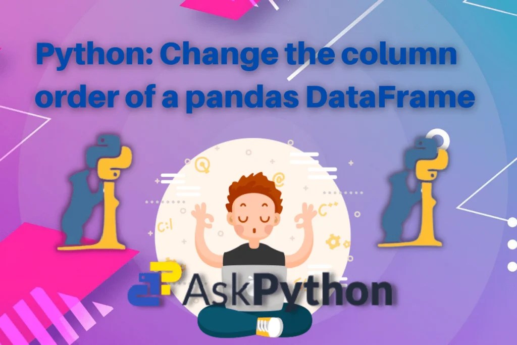 4 Ways to Change the Column Order of a Pandas Dataframe in Python