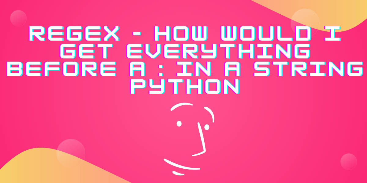 How to Extract Text Before a Colon () Using Regex in Python? AskPython