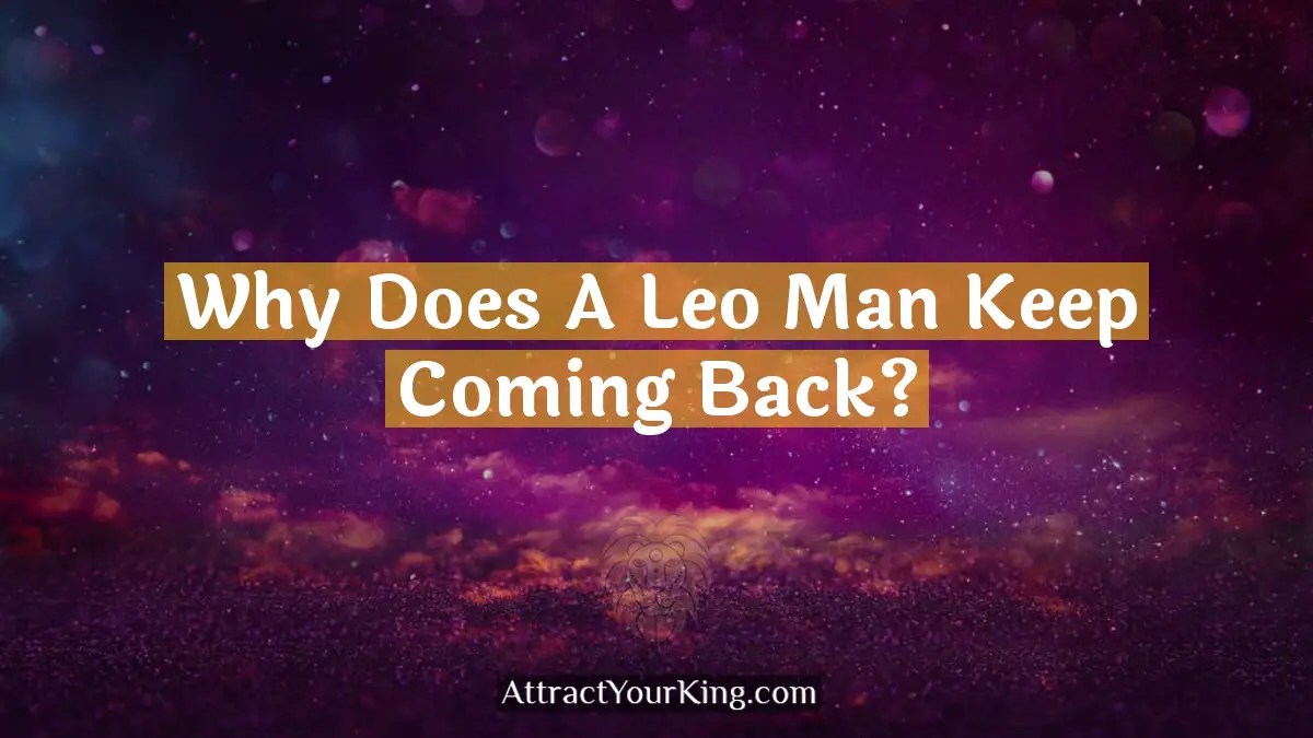 Why Does A Leo Man Keep Coming Back? Attract Your King