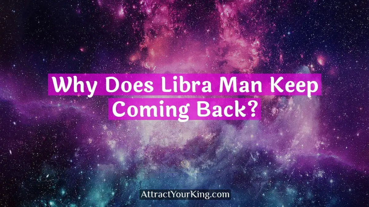 Why Does Libra Man Keep Coming Back? Attract Your King