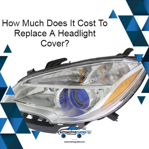 Guide For How Much Does It Cost To Replace A Headlight Cover?