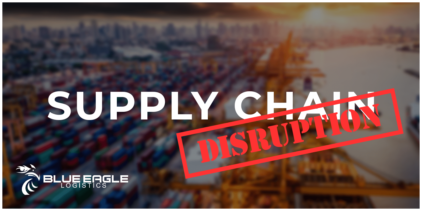 Supply Chain Disruption Continues Blue Eagle Logistics