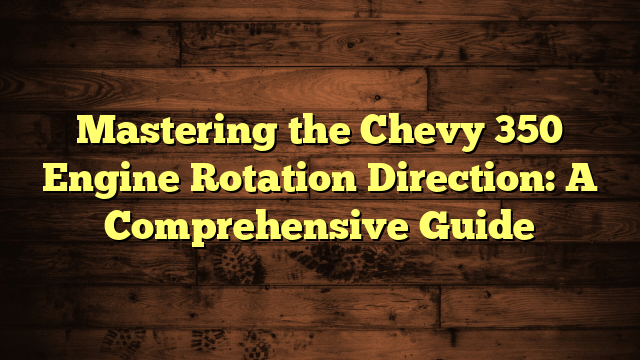 Mastering the Chevy 350 Engine Rotation Direction: A Comprehensive Guide