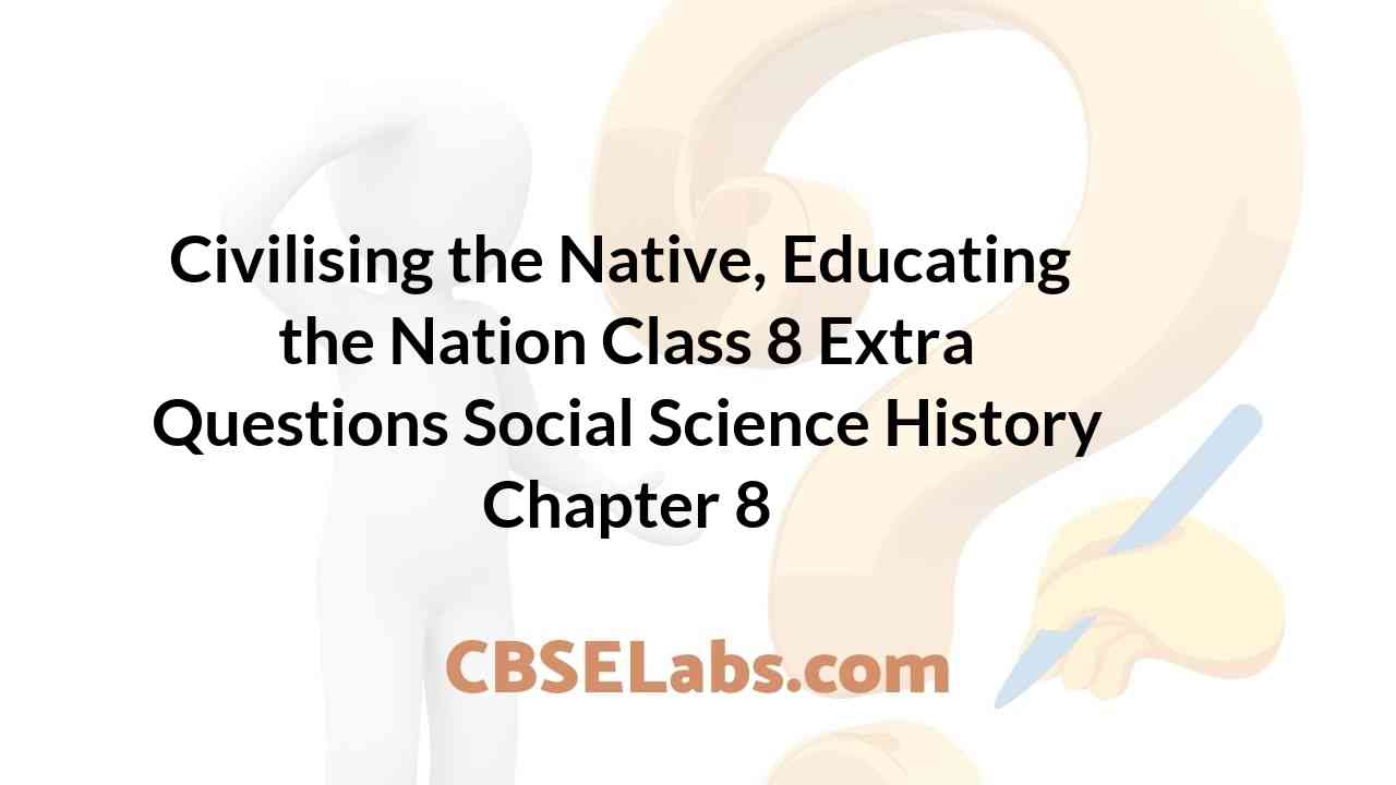 Civilising the Native, Educating the Nation NCERT Class 8 History SST Extra Questions