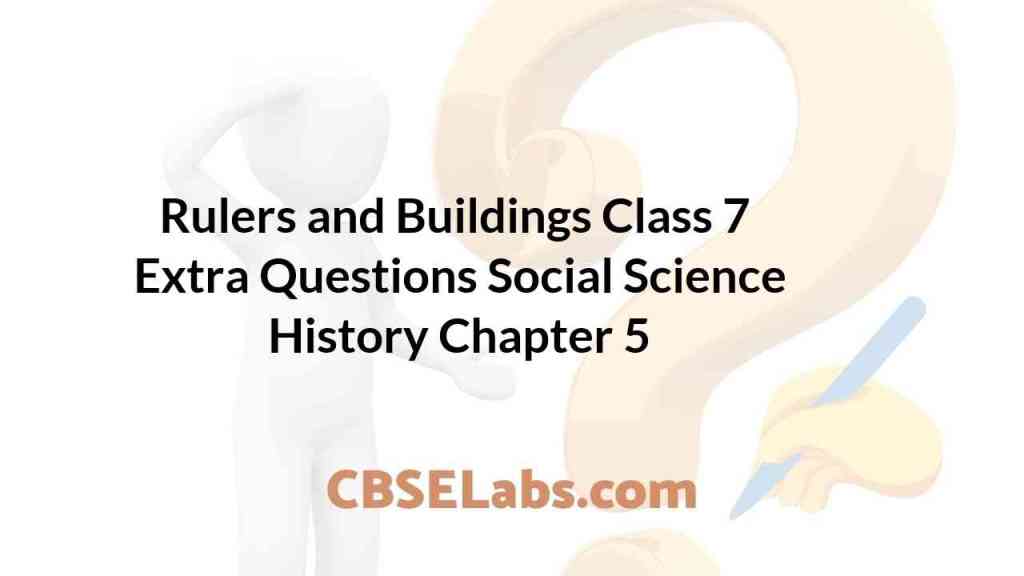 Rulers and Buildings Class 7 Extra Questions History Chapter 5 CBSE Labs