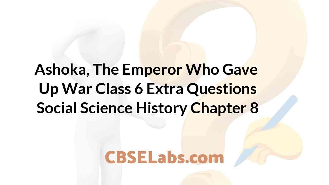 Ashoka, The Emperor Who Gave Up War Class 6 Extra Questions History Chapter 8