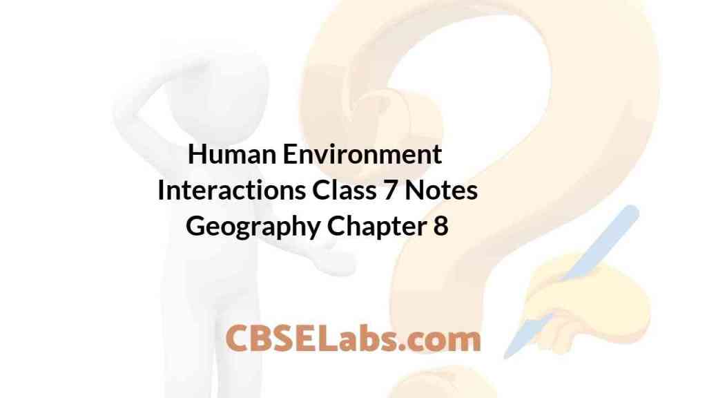 Human Environment Interactions Class 7 Notes Geography Chapter 8 CBSE