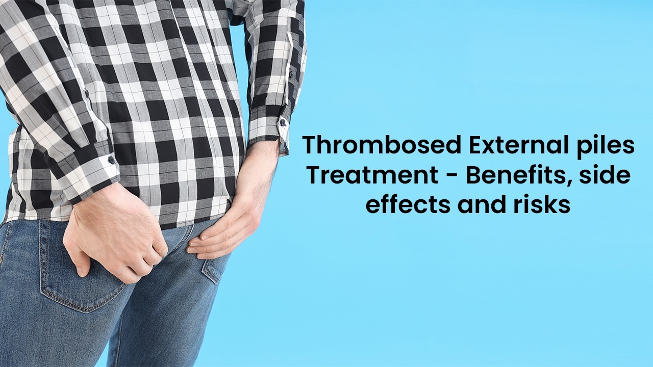 Thrombosed (External Piles) Treatment Its Benefits, side effects