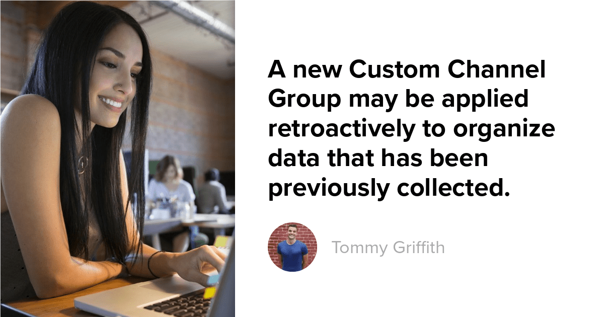 A New Custom Channel Group May Be Applied Retroactively To Organize Data That Has Been Previously Collected.