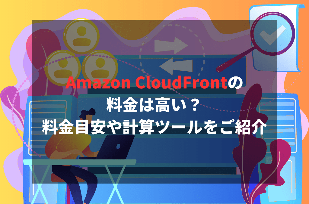 Amazon CloudFrontの料金は高い？料金目安や計算ツールをご紹介 高品質なCDNサービスCloudPlex Delivery