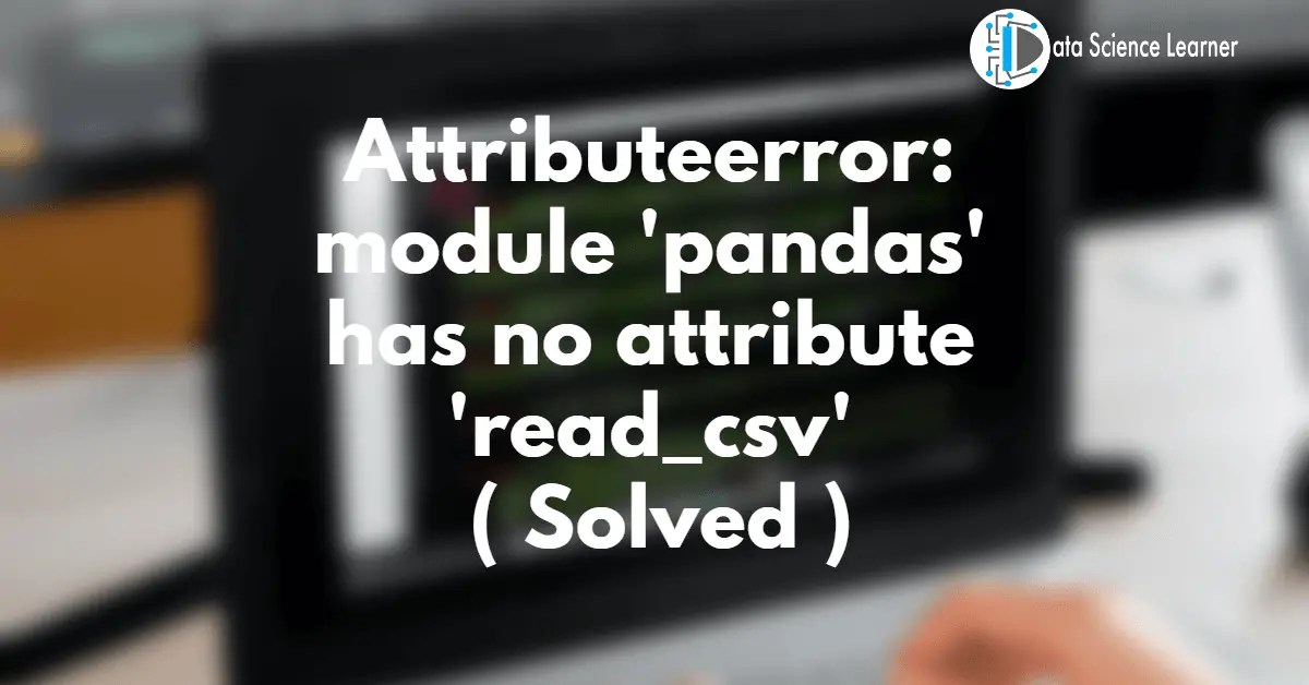 Attributeerror module 'pandas' has no attribute 'read_csv' ( Solved )