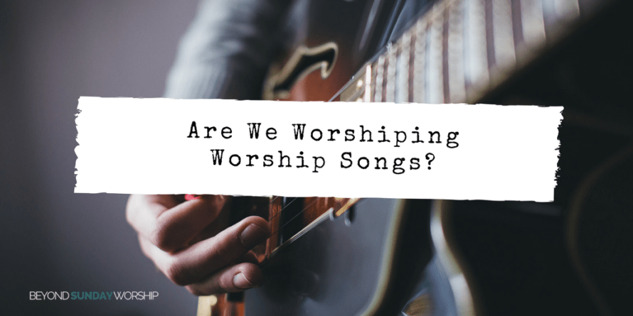 Are We Worshiping Worship Songs?