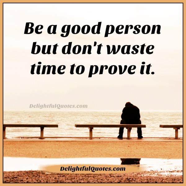 Be a good person but don't waste time to prove it Delightful Quotes