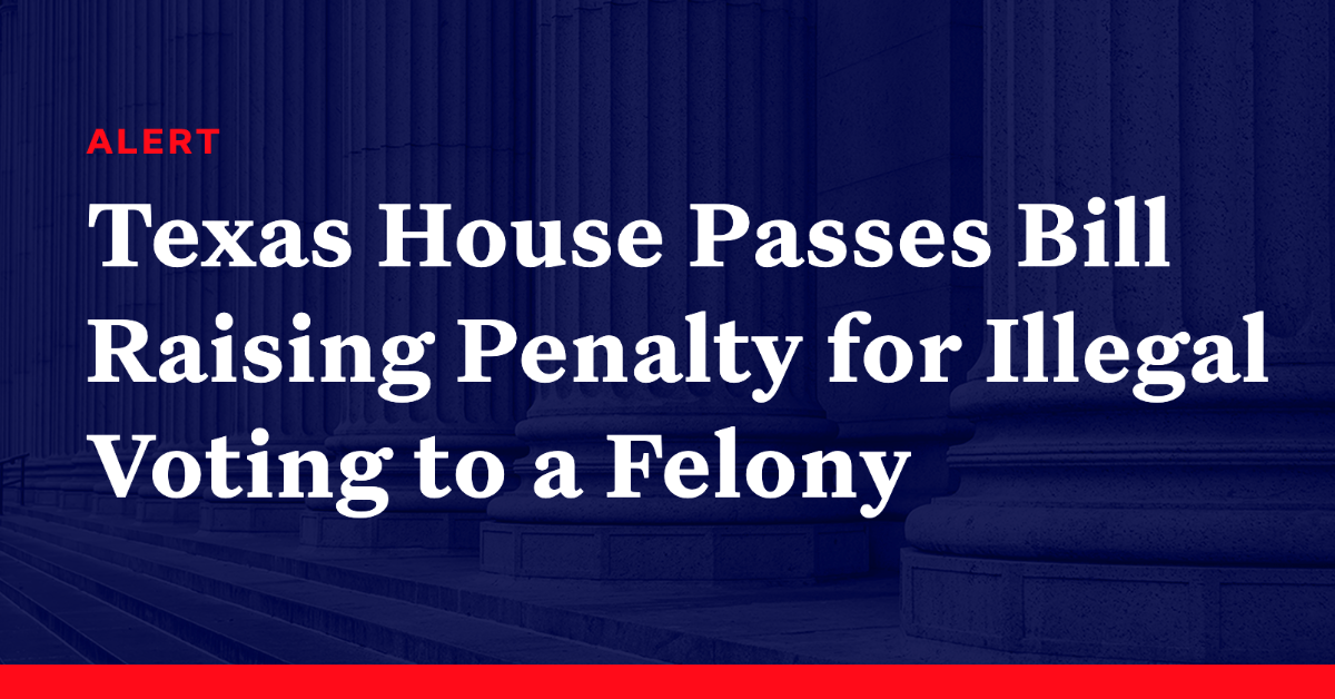 Texas House Passes Bill Raising Penalty for Illegal Voting to a Felony Democracy Docket