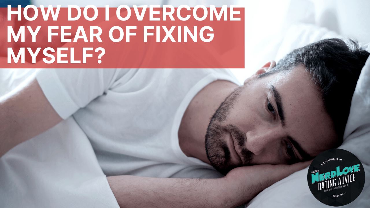 How Do I My Fear of Fixing Myself? Paging Dr. NerdLove