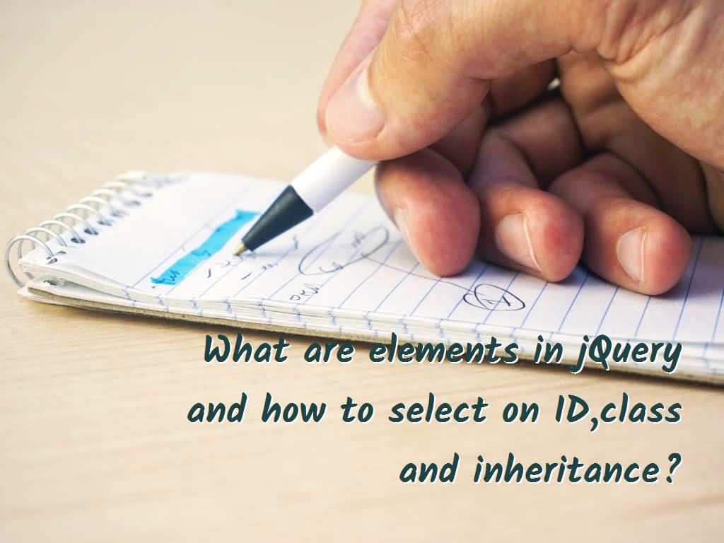 What are elements in jQuery and how to select on ID,class and inheritance?