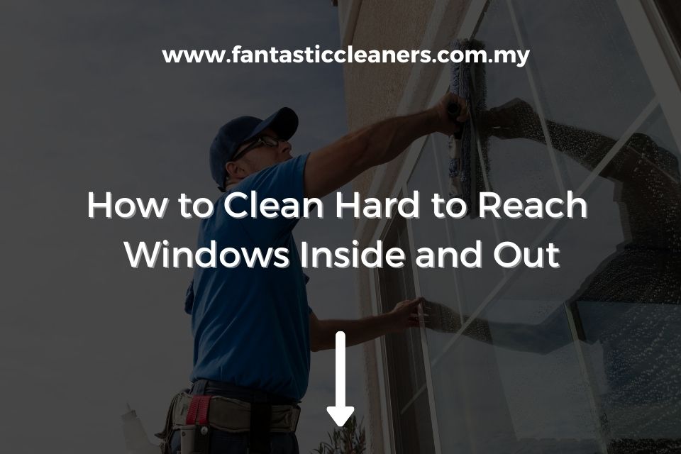 How to Clean Hard to Reach Windows Inside and Out [2024]