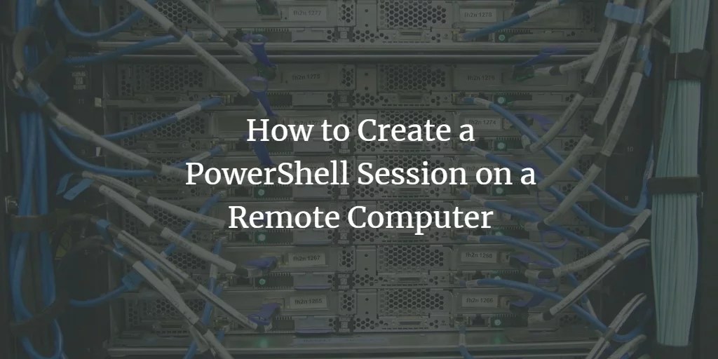 How to Create a PowerShell Session on a Remote Computer