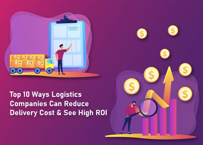 Top 10 Ways Logistics Companies Can Reduce Delivery Cost & See High ROI