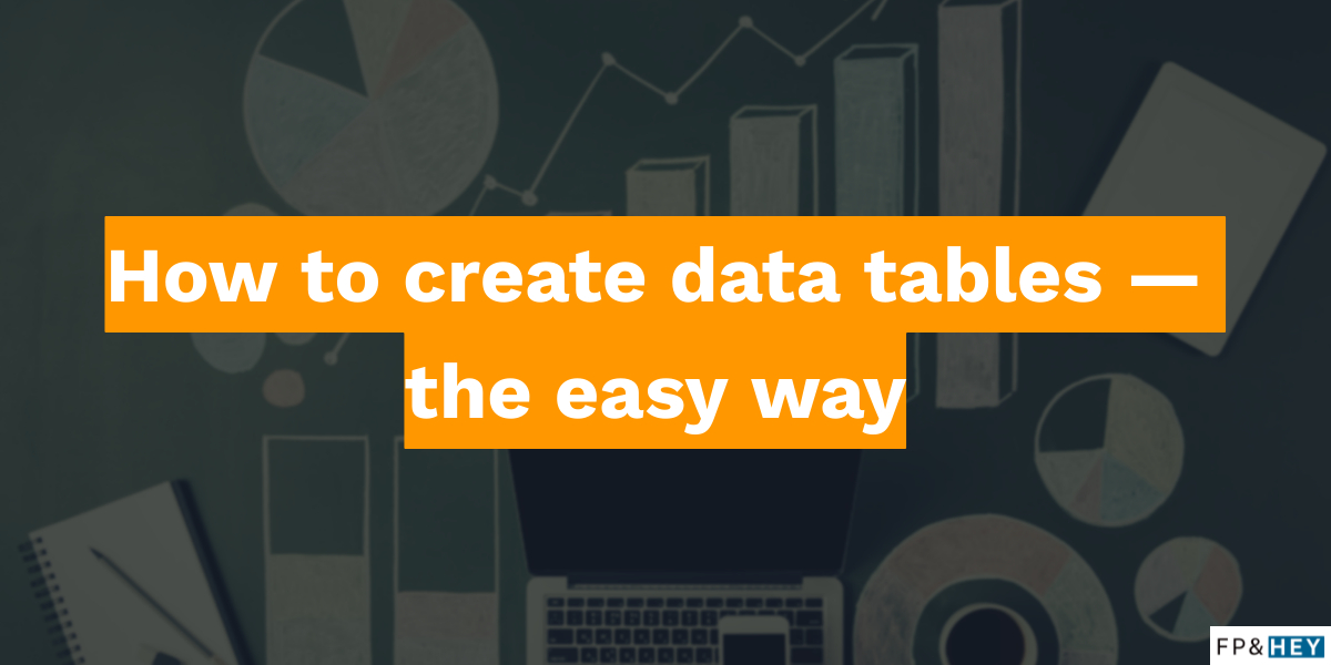 How to create data tables — the easy way FP&HEY