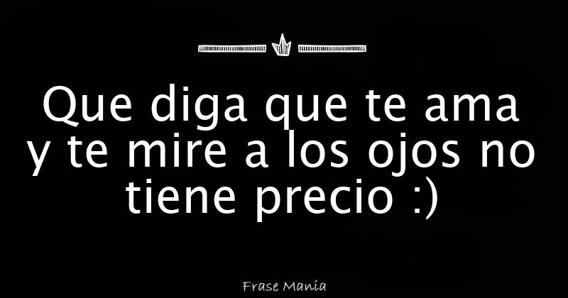 Que diga que te ama y te mire a los ojos no tiene precio )