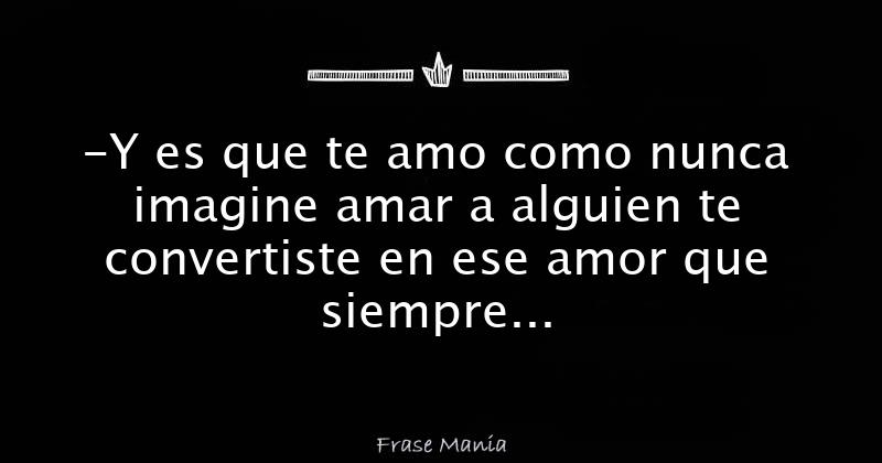 Y es que te amo como nunca imagine amar a alguien te convertiste en