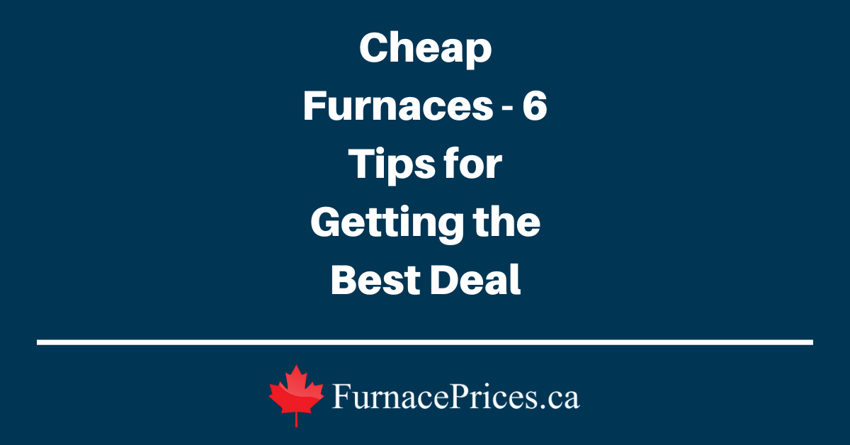 Cheap Furnaces 6 Tips for Getting the Best Deal Furnaces.ca