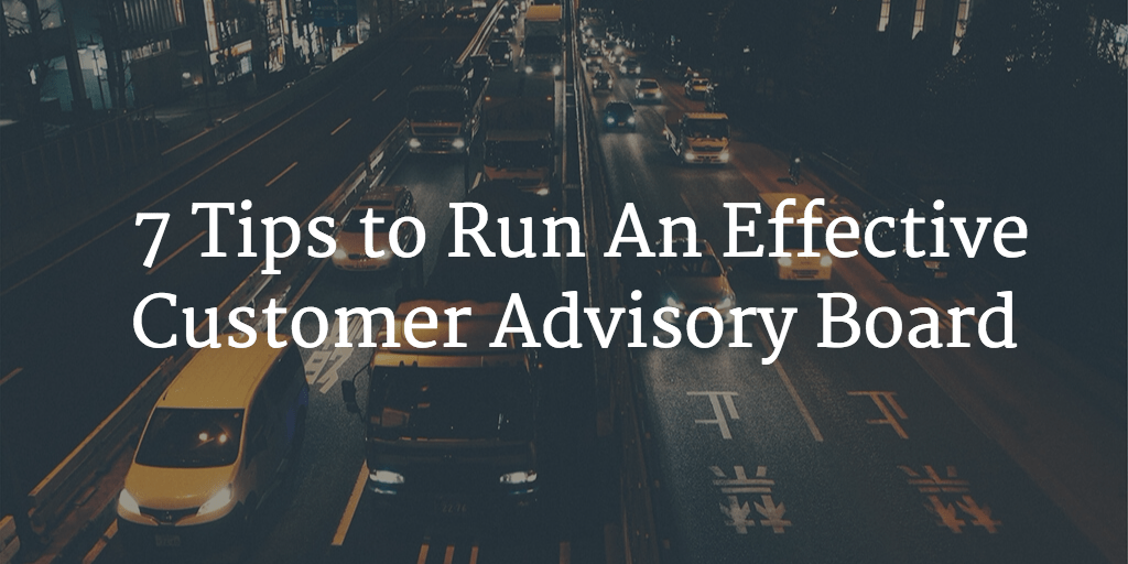 7 Tips to Run An Effective Customer Advisory Board
