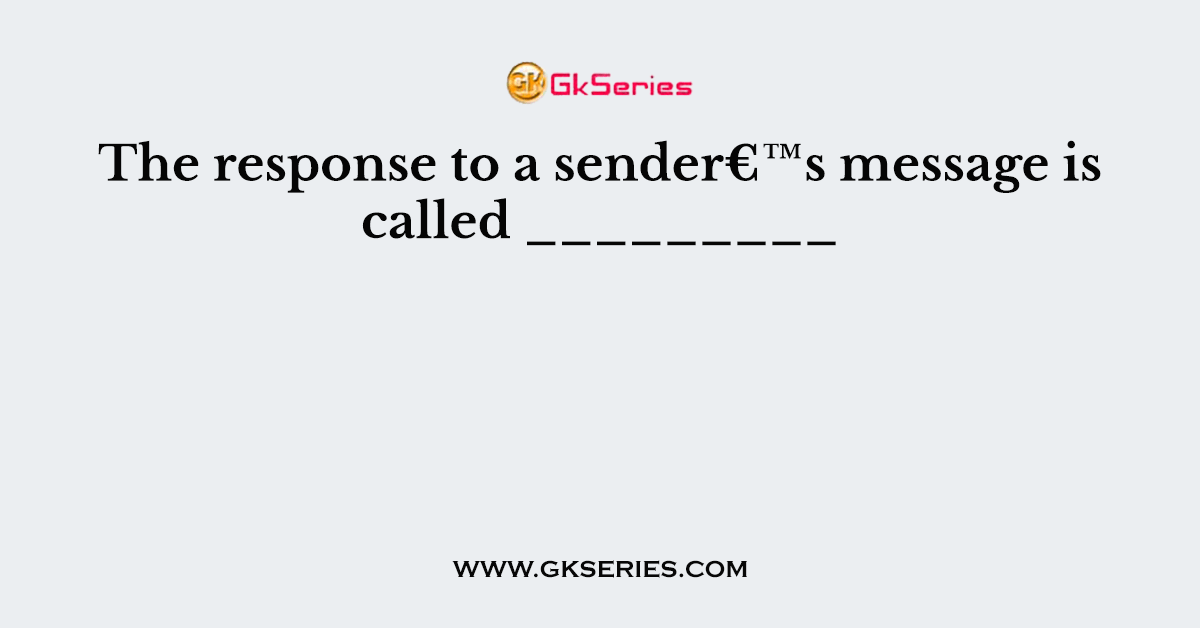 The response to a sender€™s message is called