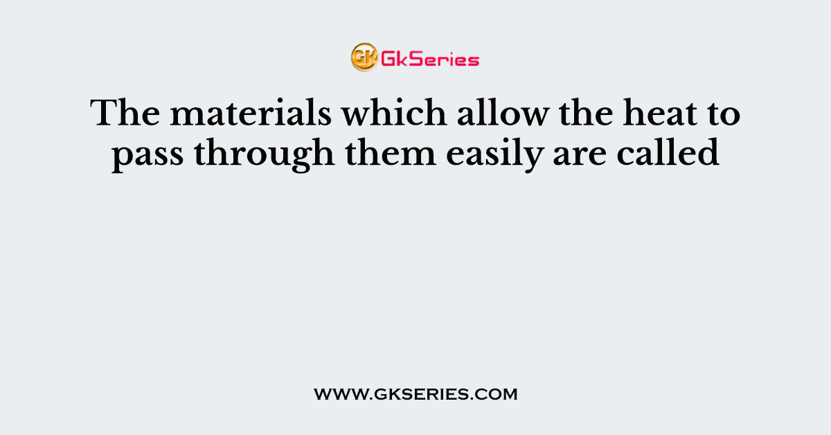The materials which allow the heat to pass through them easily are called