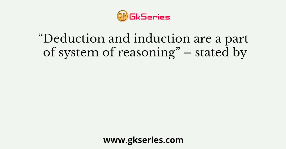 “Deduction and induction are a part of system of reasoning” stated by