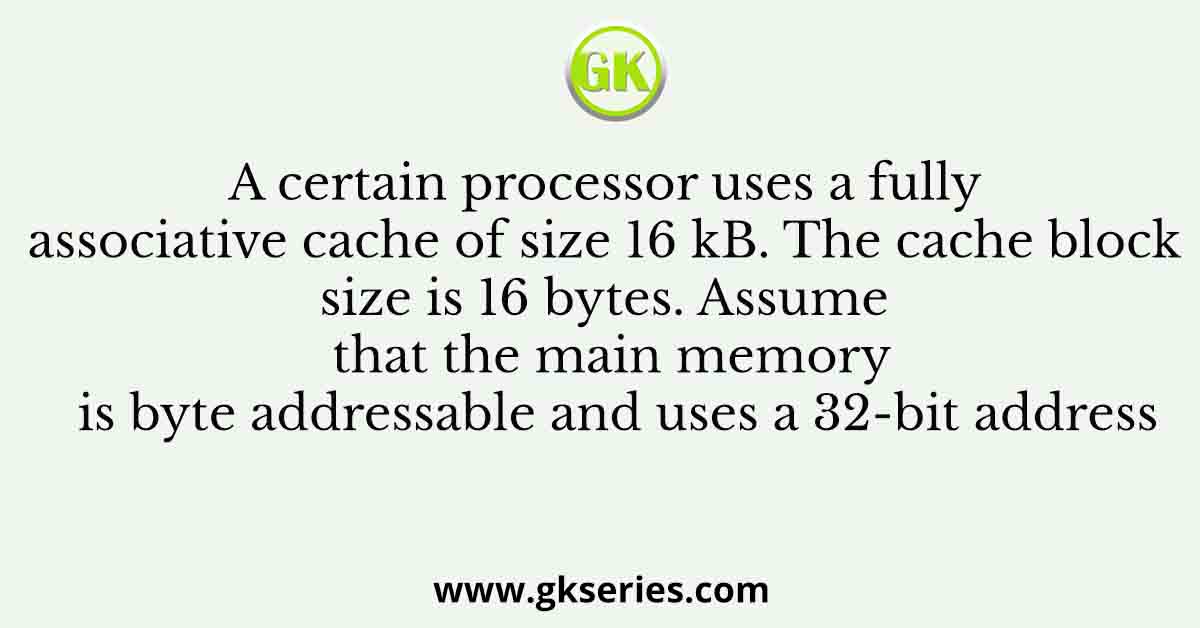 A certain processor uses a fully associative cache of size 16 kB. The