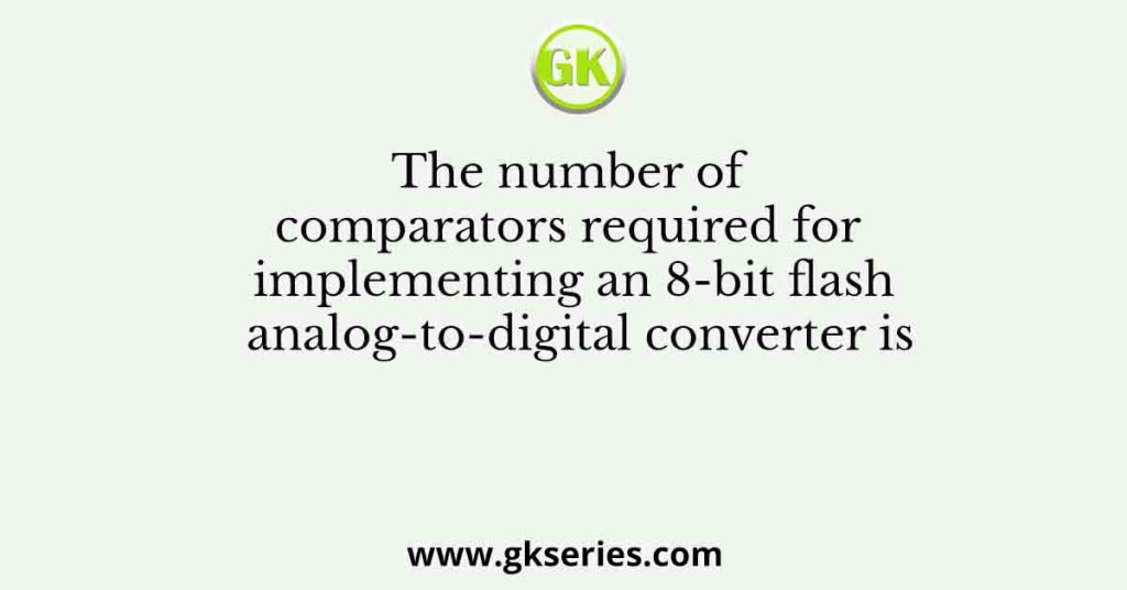 The number of comparators required for implementing an 8bit flash
