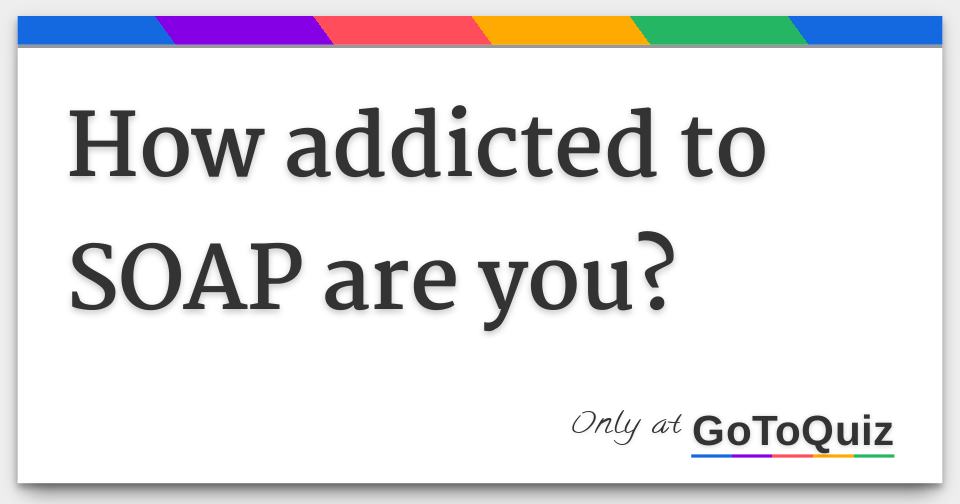 How addicted to SOAP are you?