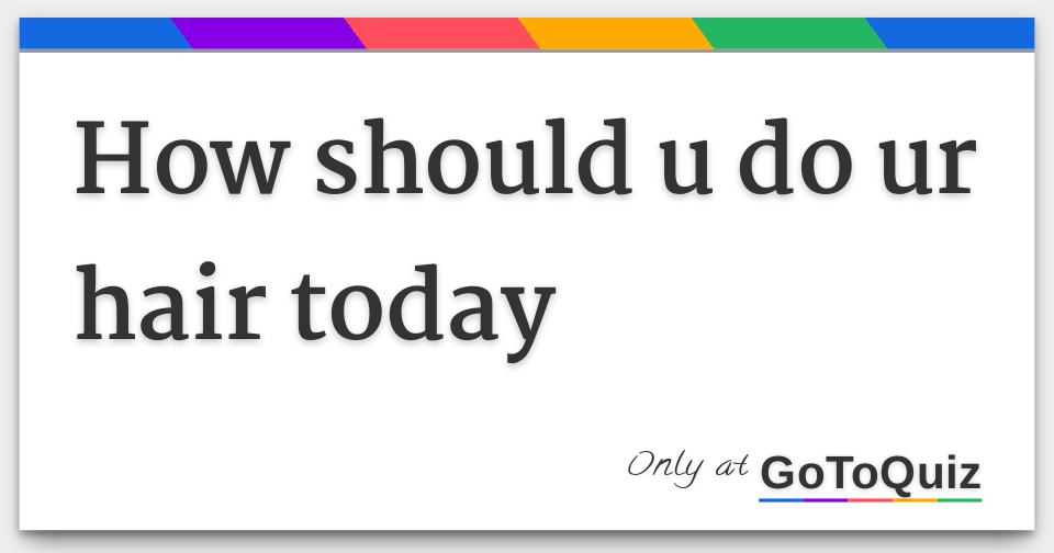 how should u do ur hair today