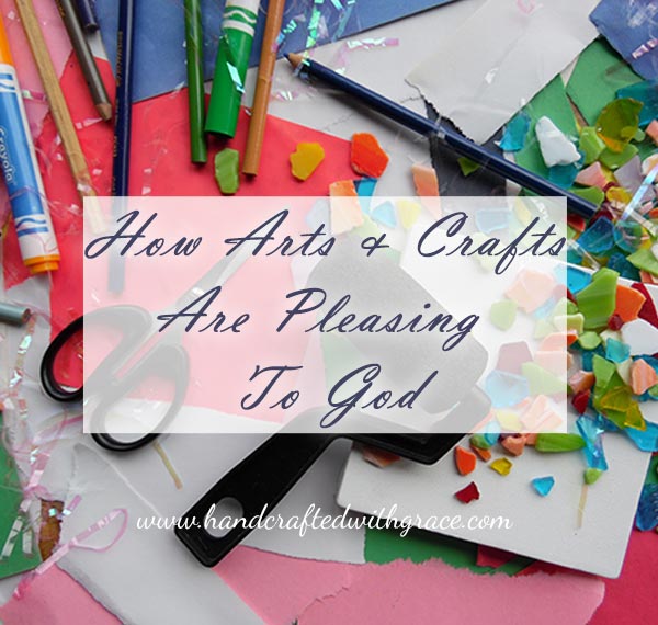 How Arts and Crafts are Pleasing to God. » Handcrafted With Grace