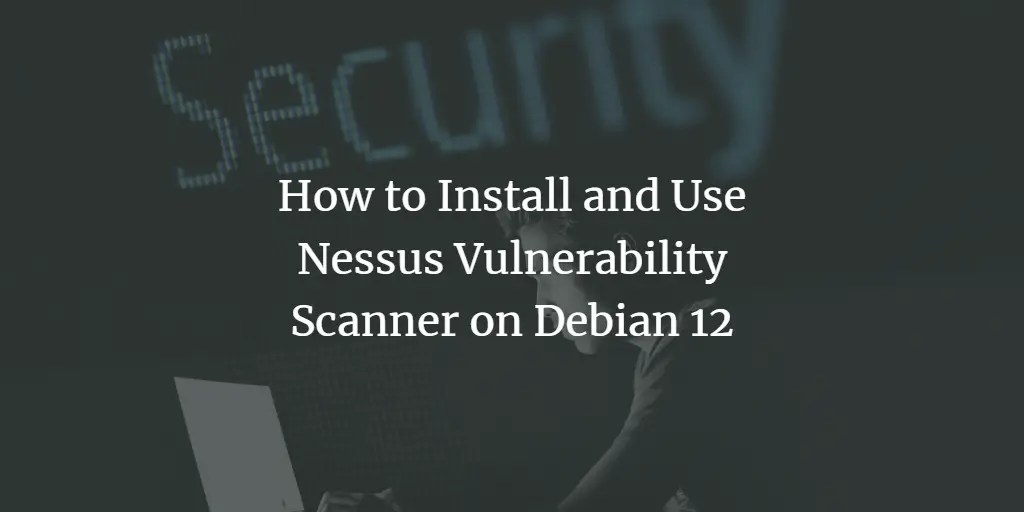 How to Install and Use Nessus Vulnerability Scanner on Debian 12