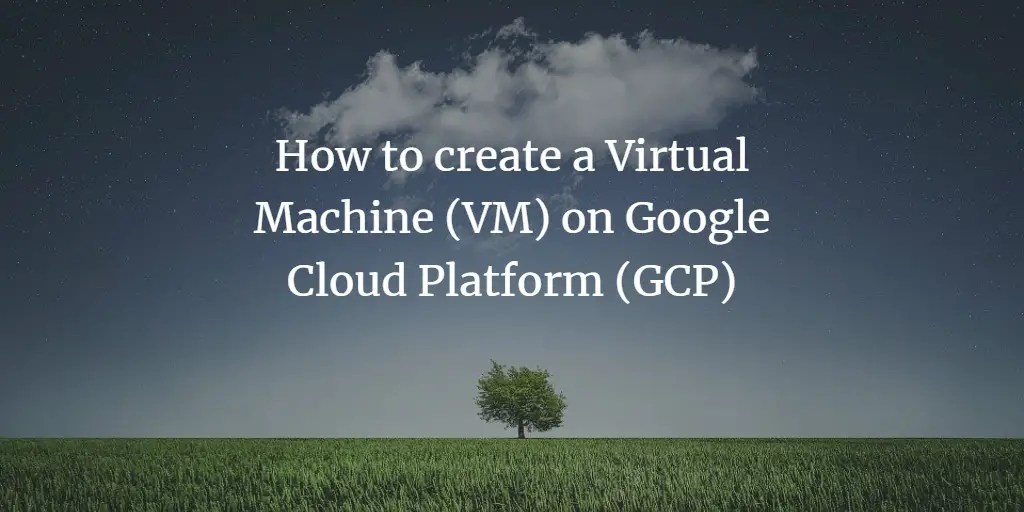 How to create a Virtual Machine (VM) on Google Cloud Platform (GCP)