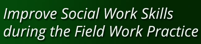 Improve Social Work Skills during the Field Work Practice Improve Social Work Skills during the Field Work Practice