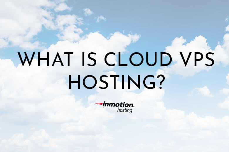 What Is Cloud VPS Hosting? InMotion Hosting Blog