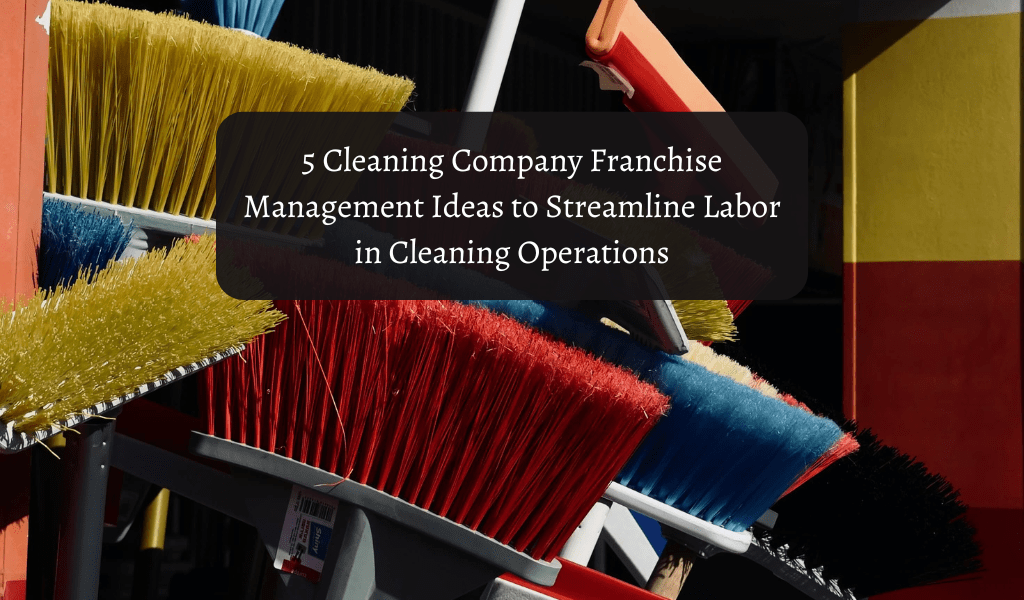 5 Cleaning Company Franchise Management Ideas To Streamline Labor In