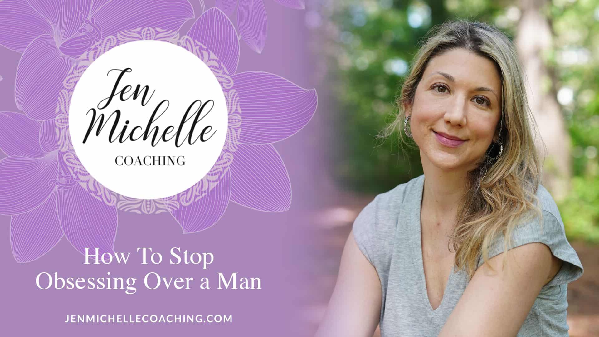 How To Stop Obsessing Over A Man Jen Michelle Coaching