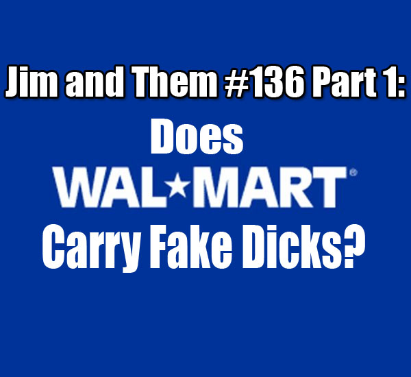 Jim and Them 136 Part 1 Does WalMart Sell Fake Dicks? Jim and Them