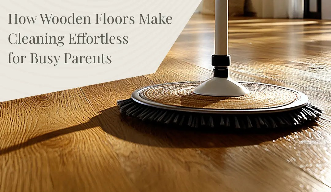 How Wooden Floors Make Cleaning Effortless for Busy Parents Lamiwood