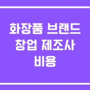 화장품 브랜드 창업 제조사 비용 화장품 브랜드 창업 제조사 비용
