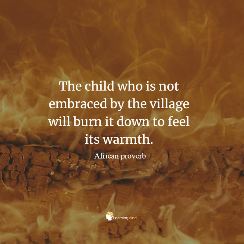 The child who is not embraced by the village will burn...