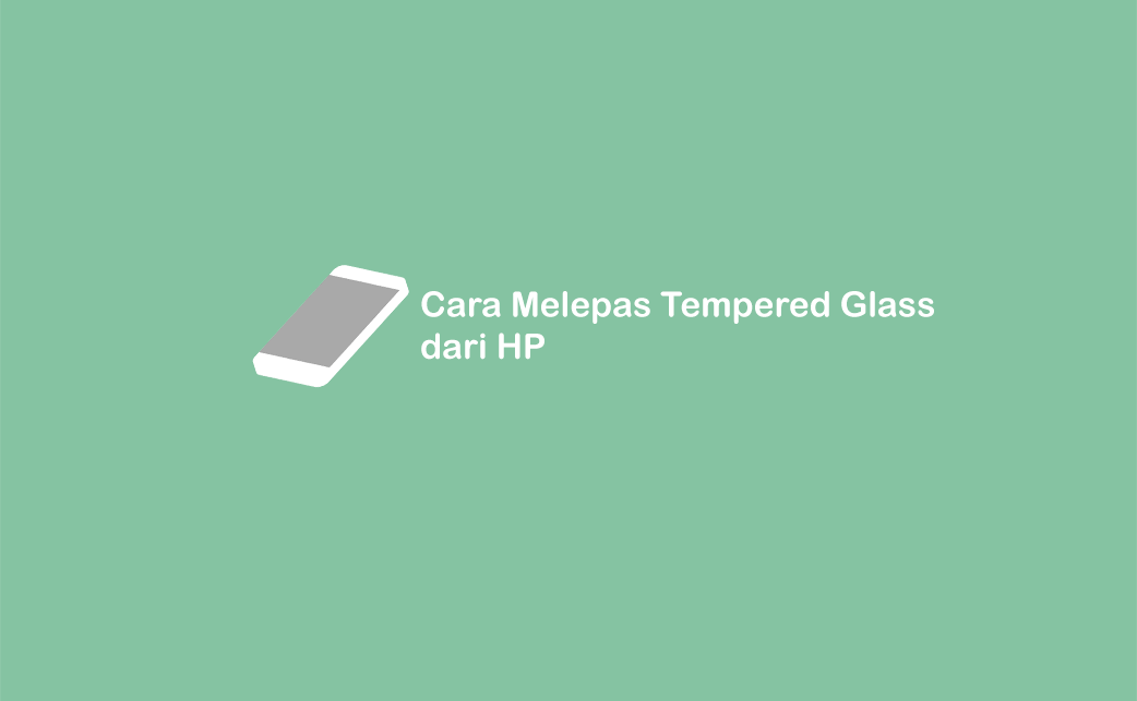 3 Cara Melepas Tempered Glass Dengan Aman dan Mudah